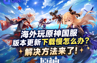 海外玩原神国服版本更新下载慢怎么办？解决方法来了！